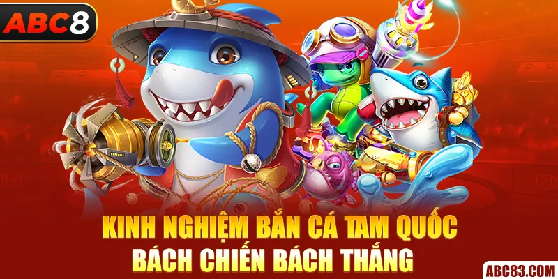 Bắn Cá Tam Quốc - Sân Chơi Cá Cược Online Hot Nhất Ở ABC8 Kinh nghiệm bắn cá Tam Quốc bách chiến bách thắng