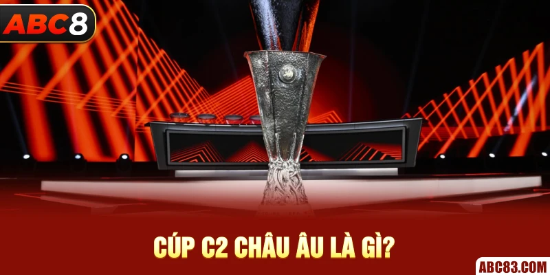 Tìm Hiểu Tất Tần Tật Về Cúp C2 Châu Âu - Lịch Sử, Thể Thức Cúp C2 Châu Âu là gì?