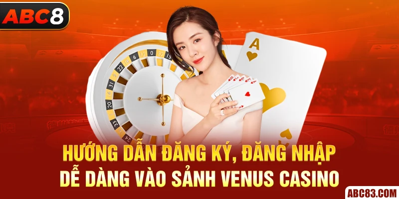 Venus Casino – Sân Chơi Đẳng Cấp, Hấp Dẫn Mỗi Ngày Hướng dẫn đăng ký, đăng nhập dễ dàng vào sảnh Venus Casino