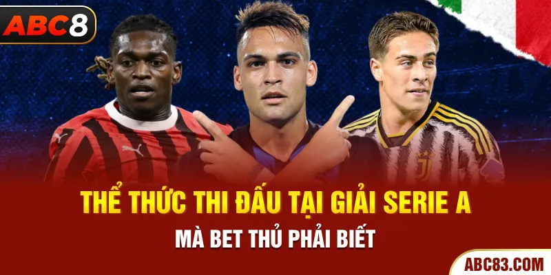 Giải Vô Địch Quốc Gia Ý - Bật Mí Các Thông Tin Về Serie A Thể thức thi đấu tại giải Serie A mà bet thủ phải biết